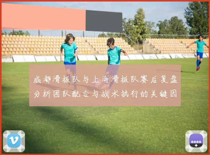 成都滑板队与上海滑板队赛后复盘分析团队配合与战术执行的关键因素MBA