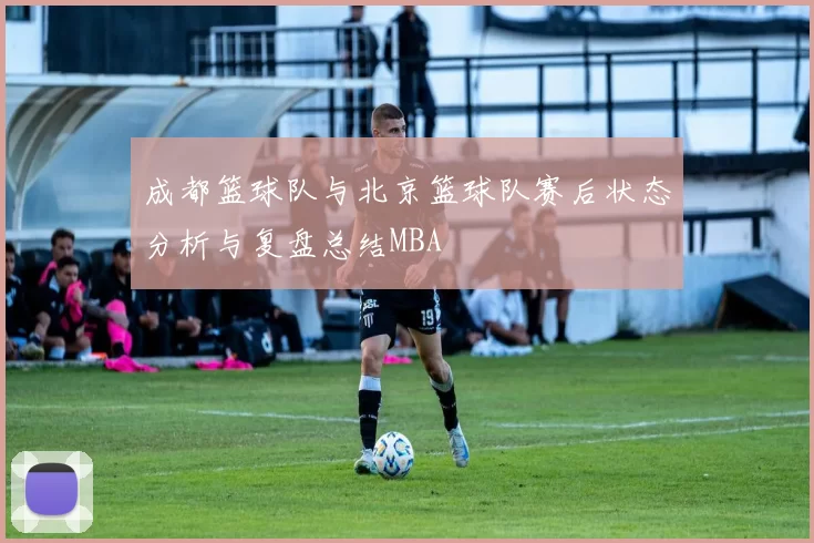 成都篮球队与北京篮球队赛后状态分析与复盘总结MBA