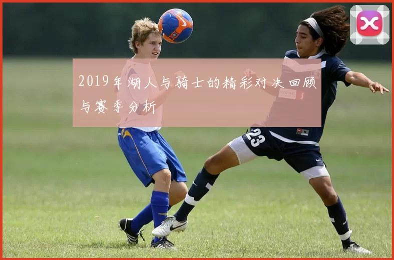 2019年湖人与骑士的精彩对决回顾与赛季分析