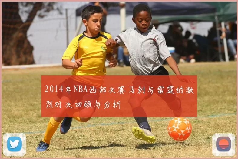 2014年NBA西部决赛马刺与雷霆的激烈对决回顾与分析