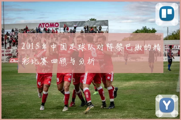 2015年中国足球队对阵黎巴嫩的精彩比赛回顾与分析