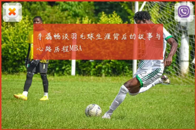 李磊畅谈羽毛球生涯背后的故事与心路历程MBA