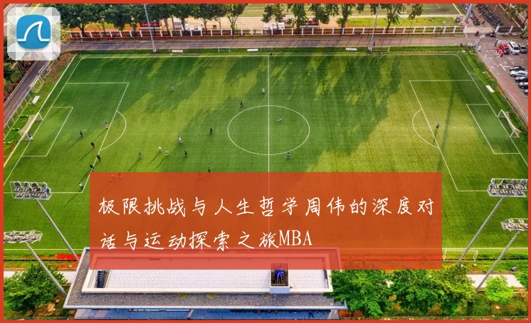 极限挑战与人生哲学周伟的深度对话与运动探索之旅MBA
