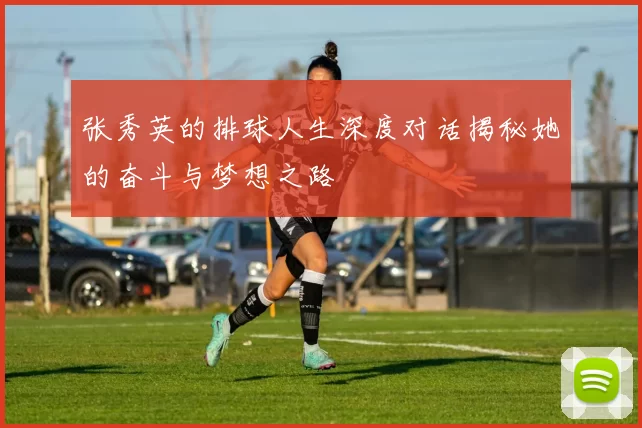 张秀英的排球人生深度对话揭秘她的奋斗与梦想之路