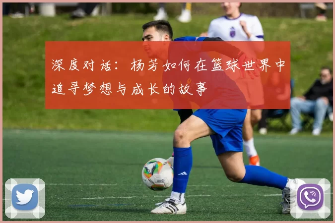 深度对话：杨芳如何在篮球世界中追寻梦想与成长的故事