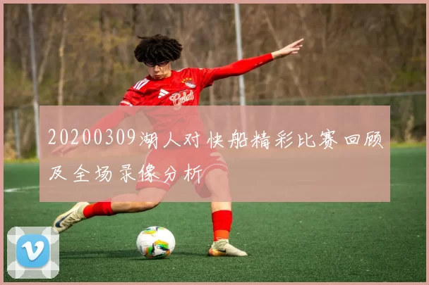 20200309湖人对快船精彩比赛回顾及全场录像分析