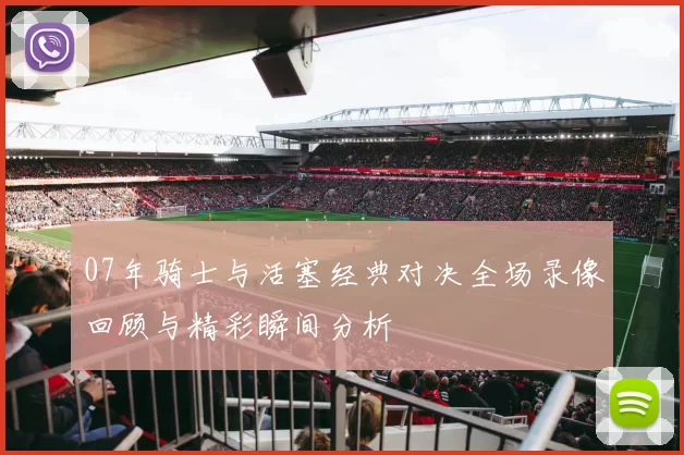 07年骑士与活塞经典对决全场录像回顾与精彩瞬间分析