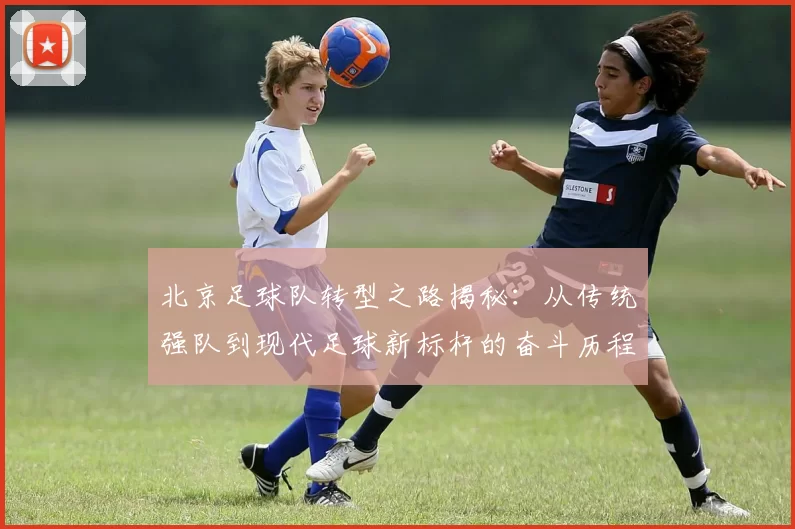 北京足球队转型之路揭秘：从传统强队到现代足球新标杆的奋斗历程MBA