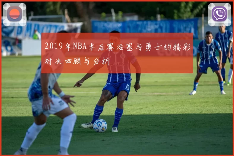 2019年NBA季后赛活塞与勇士的精彩对决回顾与分析