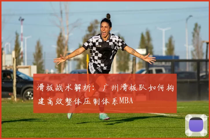 滑板战术解析：广州滑板队如何构建高效整体压制体系MBA