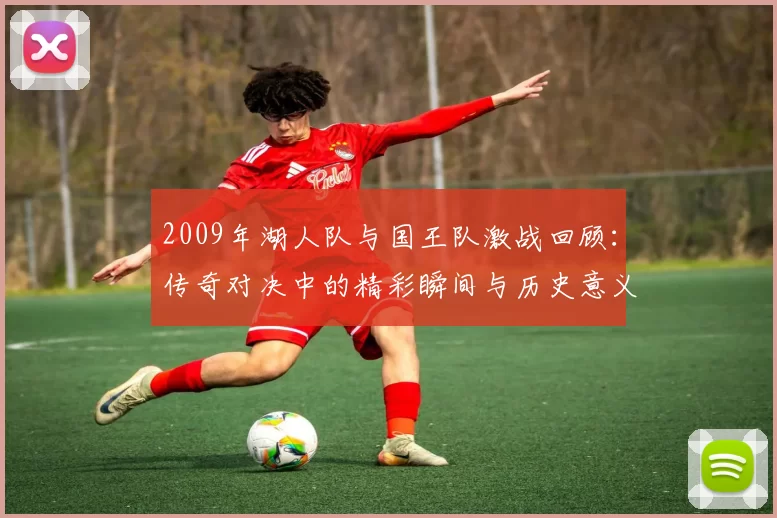 2009年湖人队与国王队激战回顾：传奇对决中的精彩瞬间与历史意义