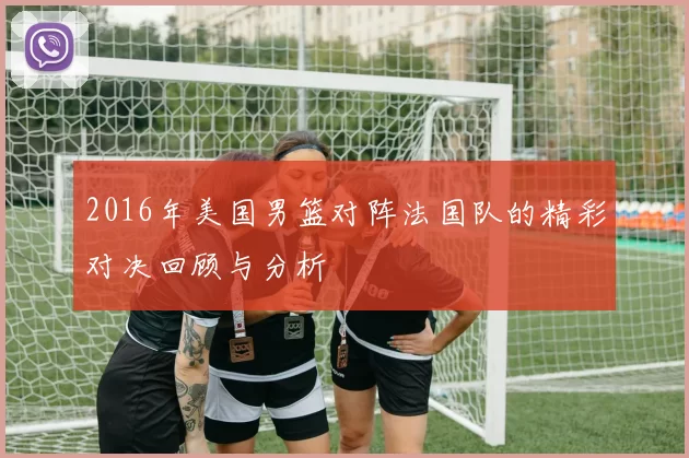 2016年美国男篮对阵法国队的精彩对决回顾与分析