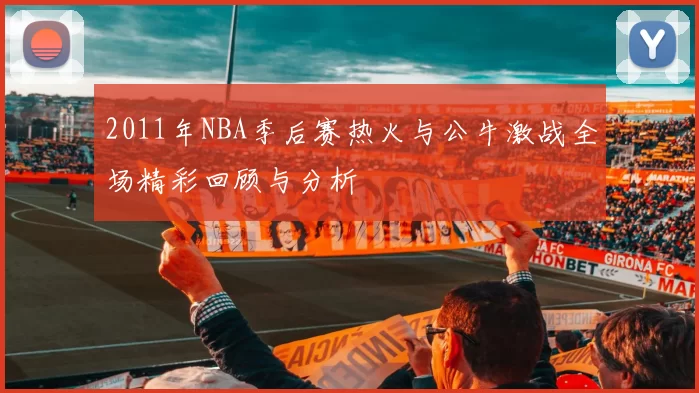 2011年NBA季后赛热火与公牛激战全场精彩回顾与分析