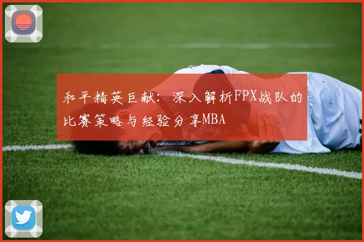 和平精英巨献：深入解析FPX战队的比赛策略与经验分享MBA