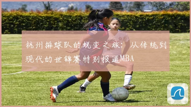 杭州排球队的蜕变之旅：从传统到现代的世锦赛特别报道MBA