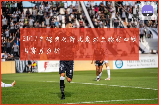 2017年瑞典对阵北爱尔兰精彩回顾与赛后分析