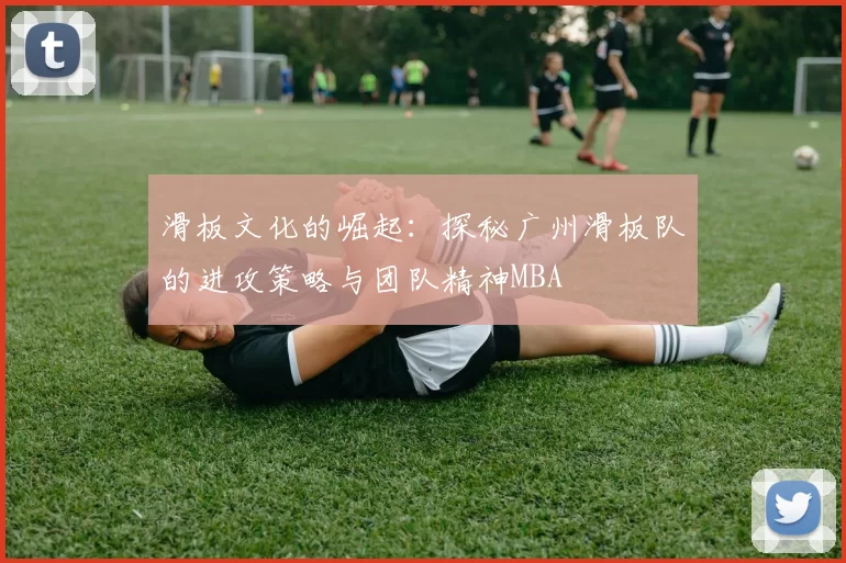 滑板文化的崛起：探秘广州滑板队的进攻策略与团队精神MBA