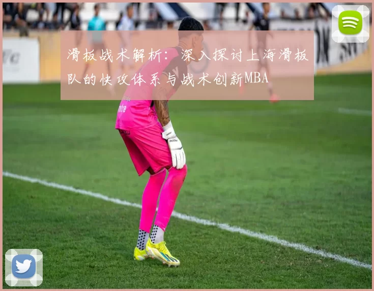 滑板战术解析：深入探讨上海滑板队的快攻体系与战术创新MBA