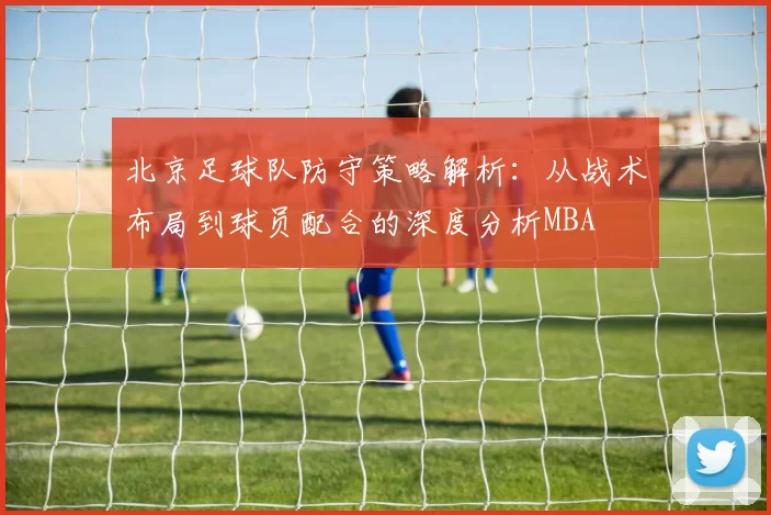 北京足球队防守策略解析：从战术布局到球员配合的深度分析MBA