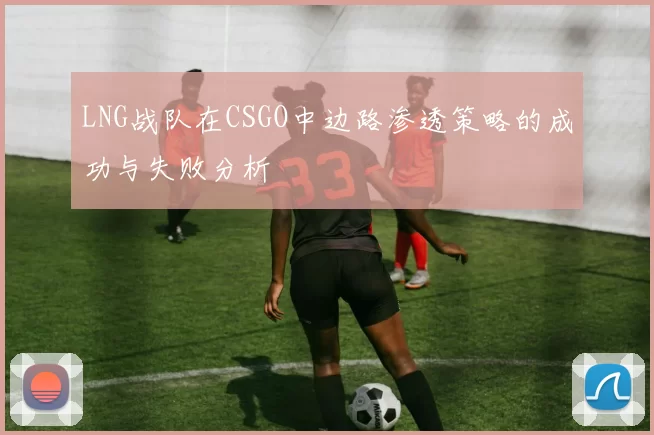 LNG战队在CSGO中边路渗透策略的成功与失败分析