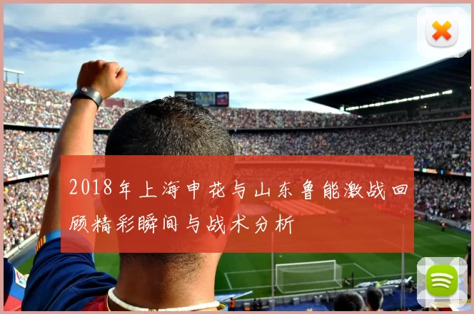 2018年上海申花与山东鲁能激战回顾精彩瞬间与战术分析