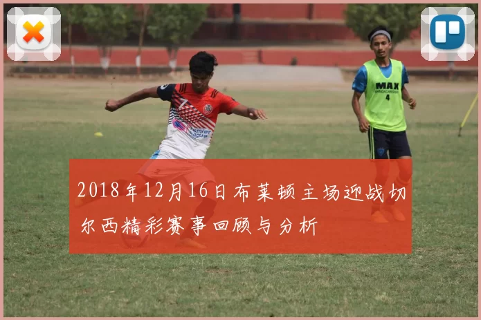 2018年12月16日布莱顿主场迎战切尔西精彩赛事回顾与分析